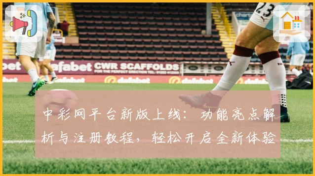 中彩网平台新版上线：功能亮点解析与注册教程，轻松开启全新体验