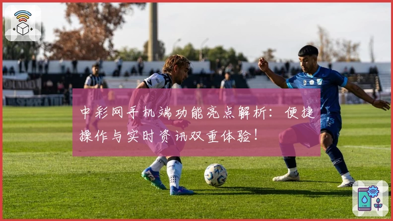 中彩网手机端功能亮点解析：便捷操作与实时资讯双重体验！