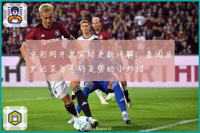 中彩网开奖实时更新详解：查阅历史记录与号码走势的小妙招