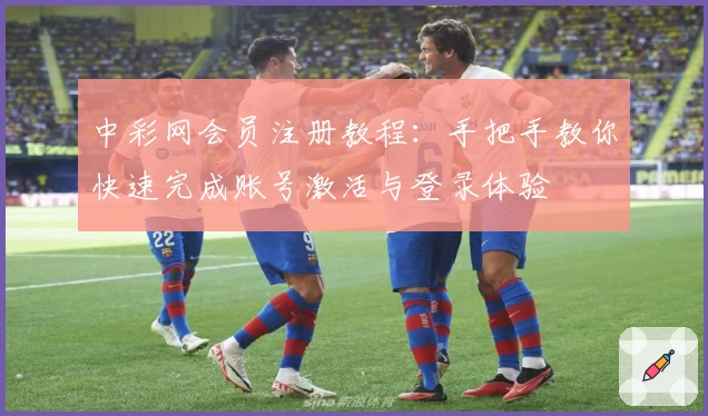 中彩网会员注册教程:手把手教你快速完成账号激活与登录体验
