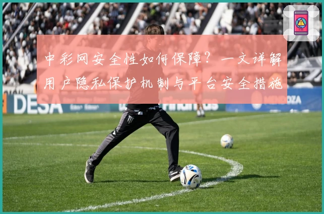 中彩网安全性如何保障？一文详解用户隐私保护机制与平台安全措施