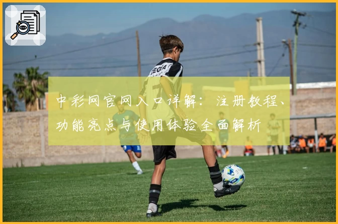 中彩网官网入口详解：注册教程、功能亮点与使用体验全面解析