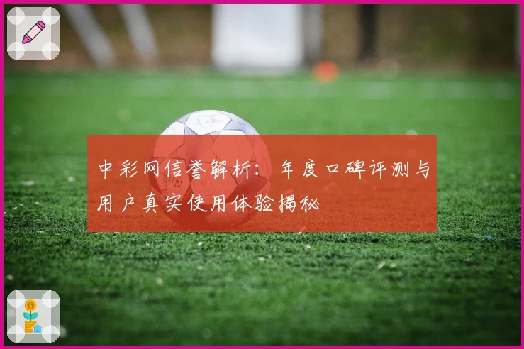 中彩网信誉解析：年度口碑评测与用户真实使用体验揭秘