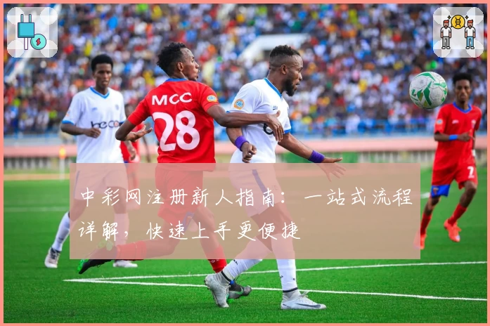 中彩网注册新人指南：一站式流程详解，快速上手更便捷