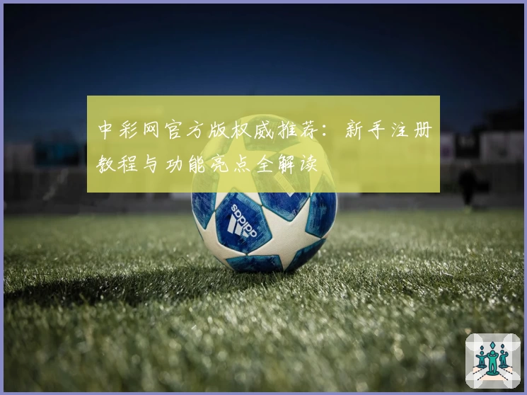 中彩网官方版权威推荐：新手注册教程与功能亮点全解读
