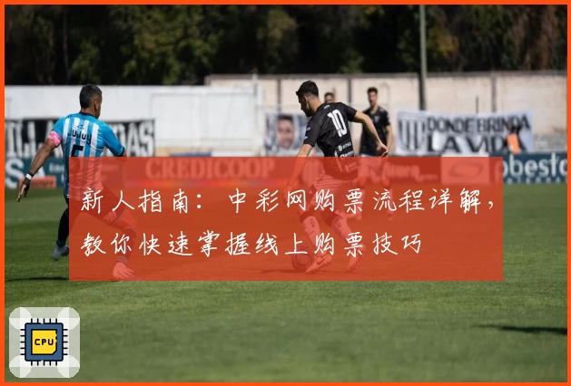 新人指南：中彩网购票流程详解，教你快速掌握线上购票技巧