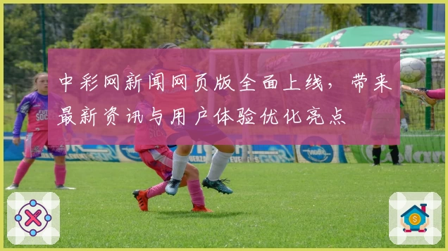 中彩网新闻网页版全面上线，带来最新资讯与用户体验优化亮点