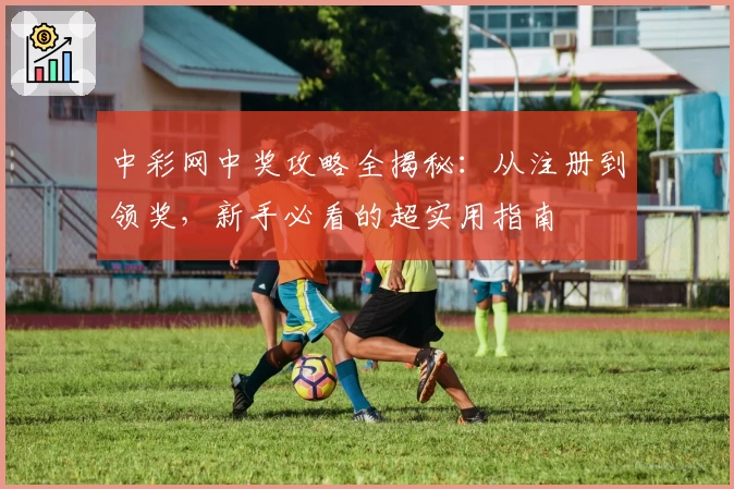 中彩网中奖攻略全揭秘：从注册到领奖，新手必看的超实用指南