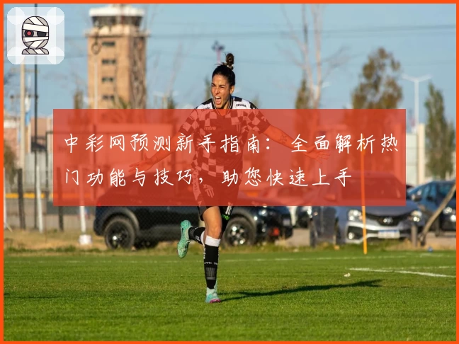 中彩网预测新手指南：全面解析热门功能与技巧，助您快速上手