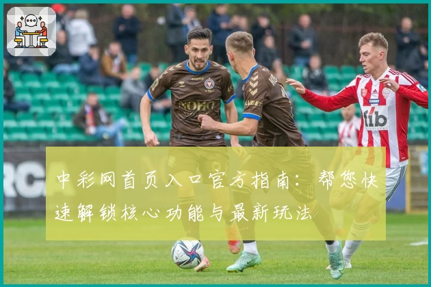 中彩网首页入口官方指南：帮您快速解锁核心功能与最新玩法