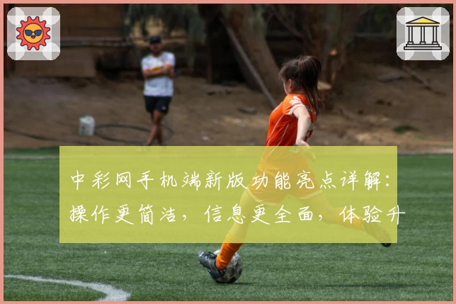 中彩网手机端新版功能亮点详解：操作更简洁，信息更全面，体验升至新高度