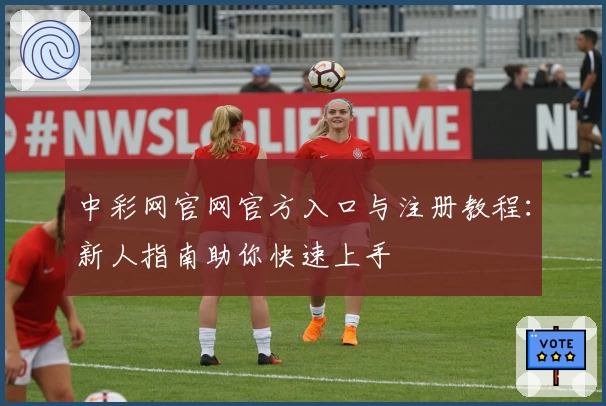 中彩网官网官方入口与注册教程：新人指南助你快速上手