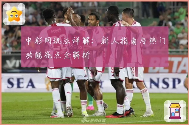 中彩网玩法详解：新人指南与热门功能亮点全解析