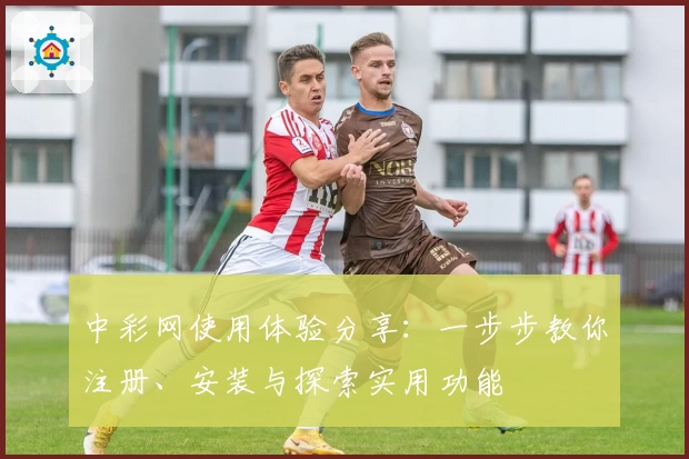 中彩网使用体验分享：一步步教你注册、安装与探索实用功能