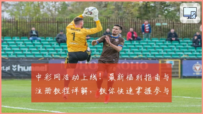 中彩网活动上线！最新福利指南与注册教程详解，教你快速掌握参与技巧