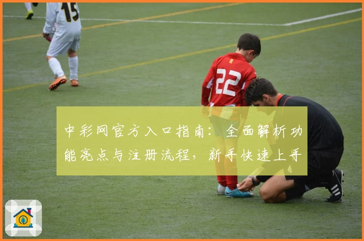 中彩网官方入口指南：全面解析功能亮点与注册流程，新手快速上手必看