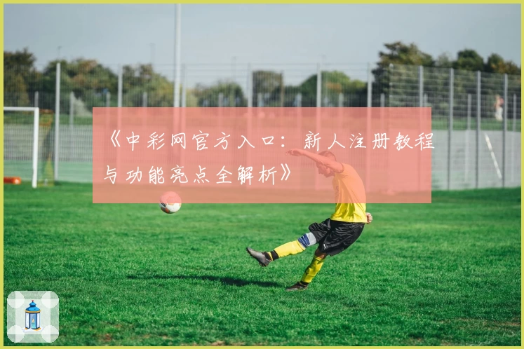 《中彩网官方入口：新人注册教程与功能亮点全解析》