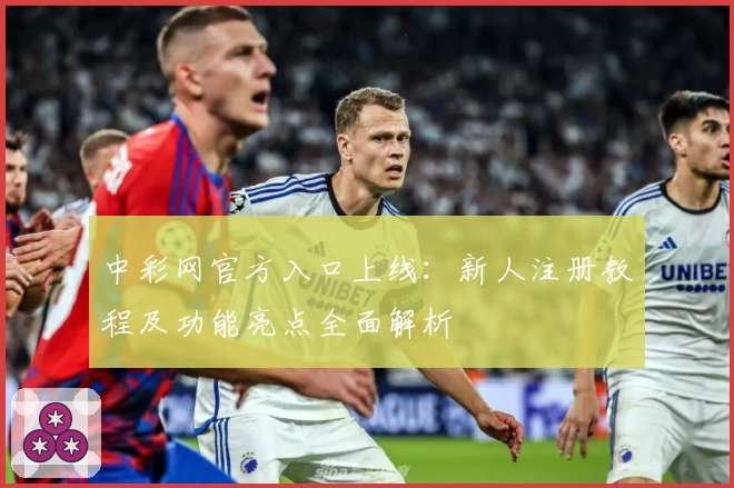 中彩网官方入口上线：新人注册教程及功能亮点全面解析
