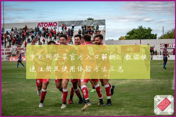 中彩网登录官方入口解析：教你快速注册及使用体验方法汇总