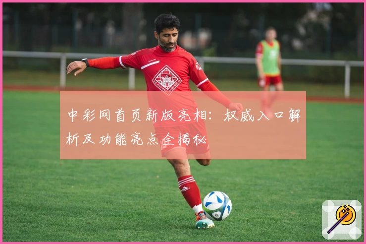 中彩网首页新版亮相：权威入口解析及功能亮点全揭秘