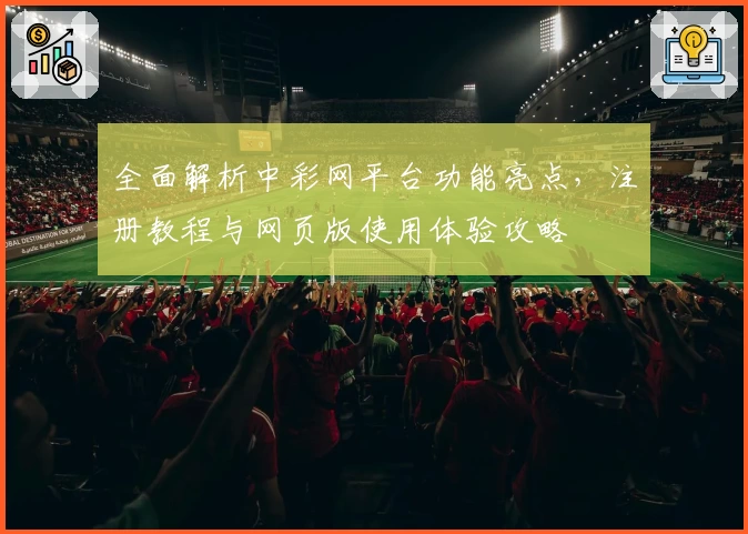 全面解析中彩网平台功能亮点，注册教程与网页版使用体验攻略