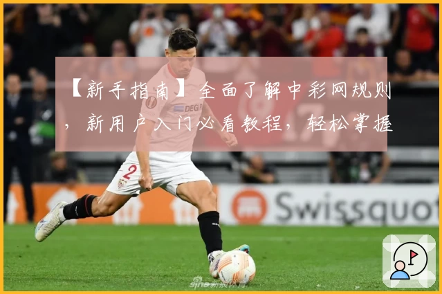 【新手指南】全面了解中彩网规则，新用户入门必看教程，轻松掌握操作技巧