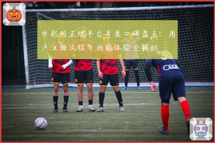 中彩网正规平台年度口碑盘点：用户注册流程与功能体验全解析