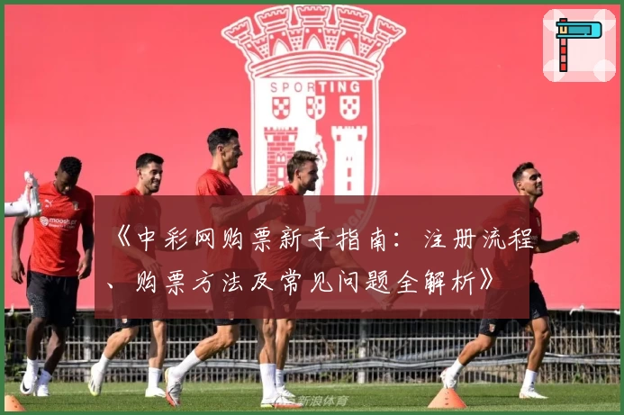 《中彩网购票新手指南：注册流程、购票方法及常见问题全解析》