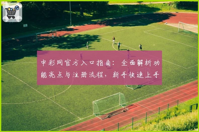 中彩网官方入口指南：全面解析功能亮点与注册流程，新手快速上手必看