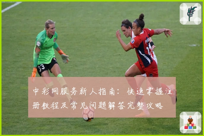 中彩网服务新人指南：快速掌握注册教程及常见问题解答完整攻略