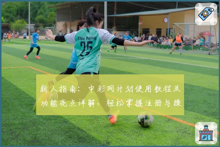 新人指南：中彩网计划使用教程及功能亮点详解，轻松掌握注册与操作技巧