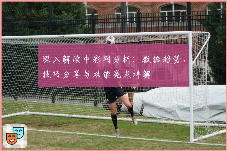 深入解读中彩网分析：数据趋势、技巧分享与功能亮点详解