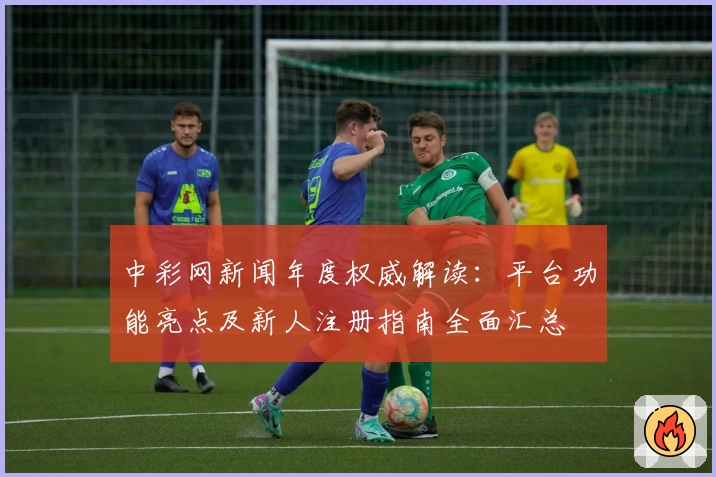 中彩网新闻年度权威解读：平台功能亮点及新人注册指南全面汇总