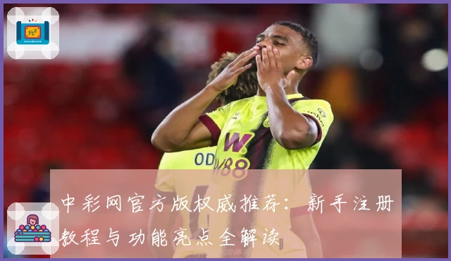 中彩网官方版权威推荐：新手注册教程与功能亮点全解读