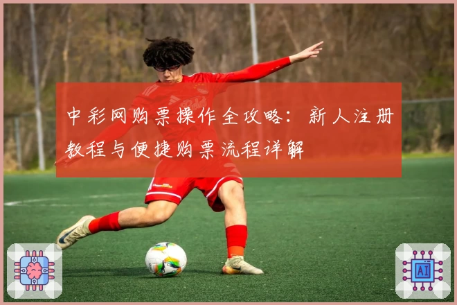 中彩网购票操作全攻略:新人注册教程与便捷购票流程详解