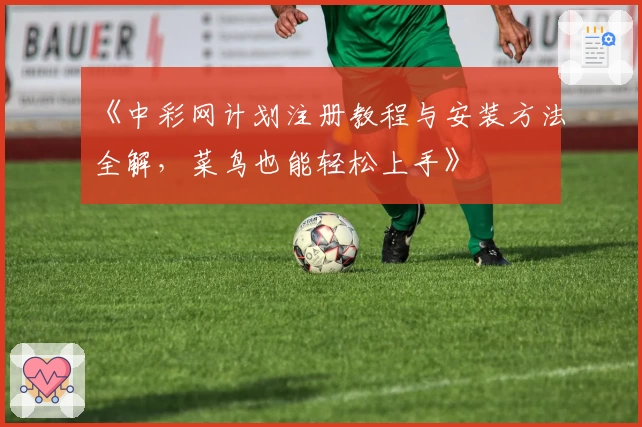 《中彩网计划注册教程与安装方法全解，菜鸟也能轻松上手》