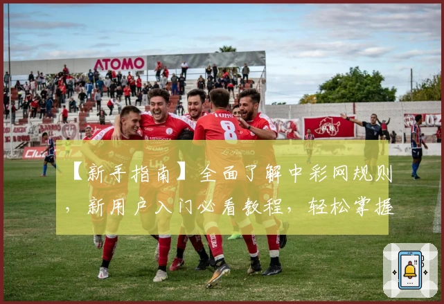 【新手指南】全面了解中彩网规则，新用户入门必看教程，轻松掌握操作技巧