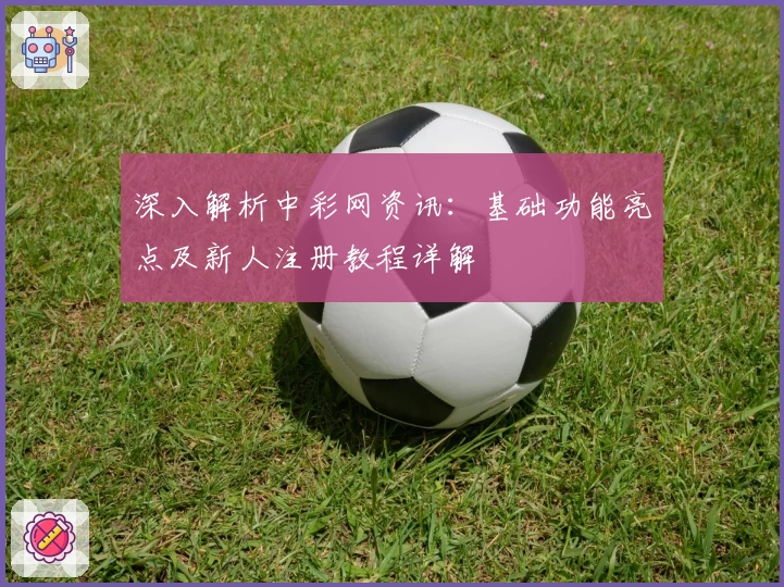 深入解析中彩网资讯：基础功能亮点及新人注册教程详解