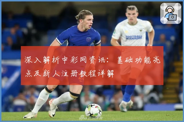 深入解析中彩网资讯：基础功能亮点及新人注册教程详解