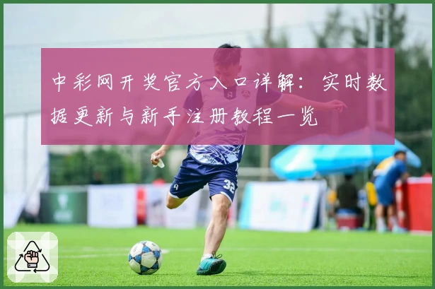 中彩网开奖官方入口详解：实时数据更新与新手注册教程一览