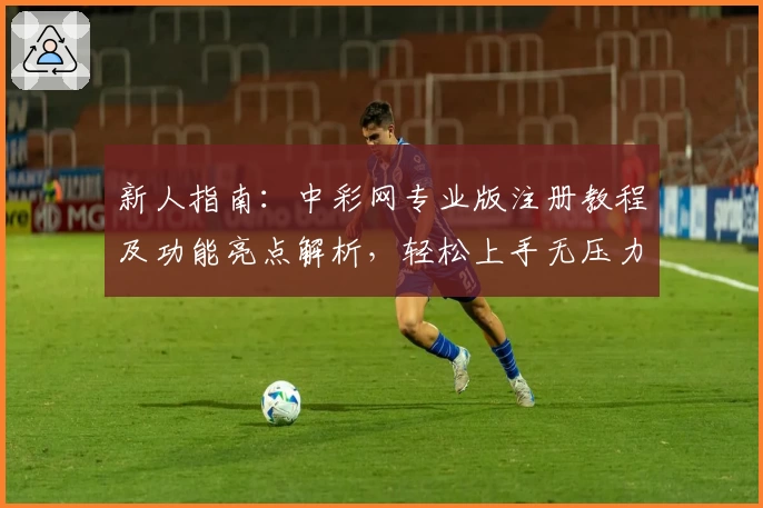新人指南：中彩网专业版注册教程及功能亮点解析，轻松上手无压力