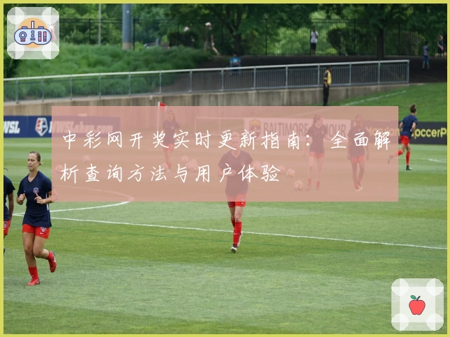 中彩网开奖实时更新指南：全面解析查询方法与用户体验