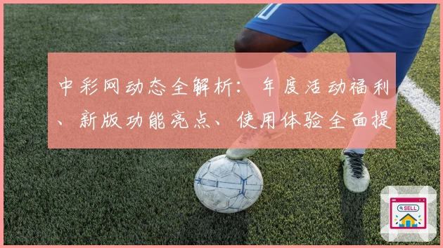 中彩网动态全解析:年度活动福利、新版功能亮点、使用体验全面提升