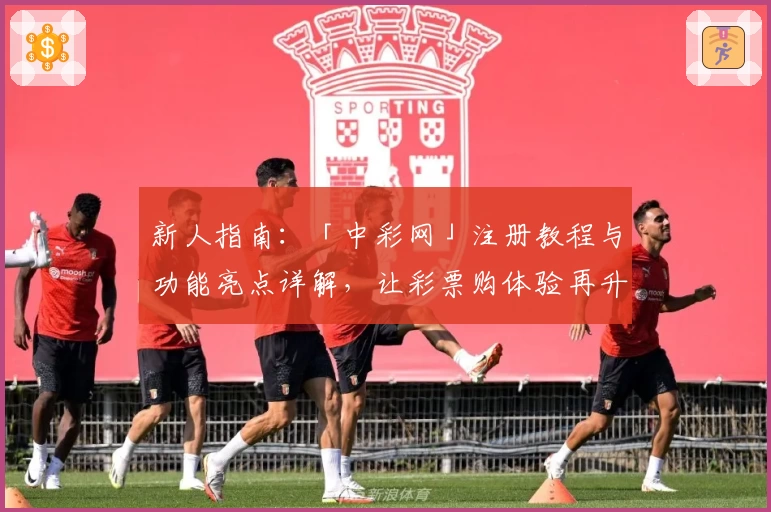 新人指南：「中彩网」注册教程与功能亮点详解，让彩票购体验再升级