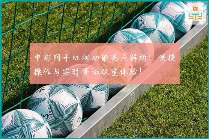 中彩网手机端功能亮点解析：便捷操作与实时资讯双重体验！