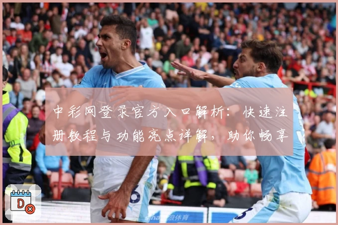 中彩网登录官方入口解析：快速注册教程与功能亮点详解，助你畅享便捷服务