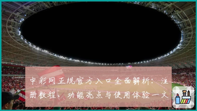 中彩网正规官方入口全面解析：注册教程、功能亮点与使用体验一文搞定