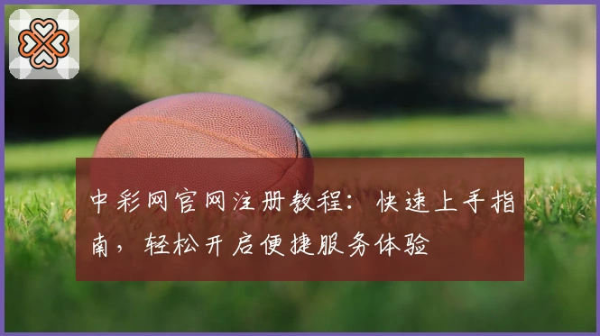中彩网官网注册教程：快速上手指南，轻松开启便捷服务体验