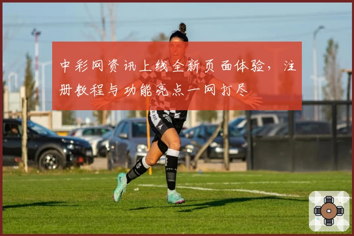 中彩网资讯上线全新页面体验，注册教程与功能亮点一网打尽