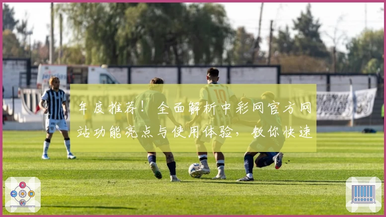 年度推荐！全面解析中彩网官方网站功能亮点与使用体验，教你快速上手操作指南